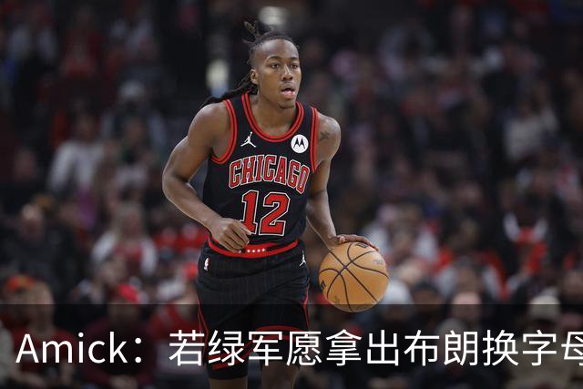 Amick：若绿军愿拿出布朗换字母哥 雄鹿很难找到比他成就更高的了